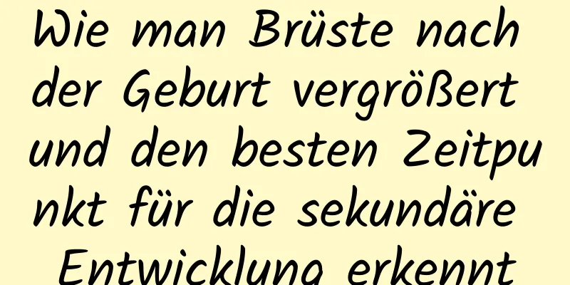 Wie man Brüste nach der Geburt vergrößert und den besten Zeitpunkt für die sekundäre Entwicklung erkennt