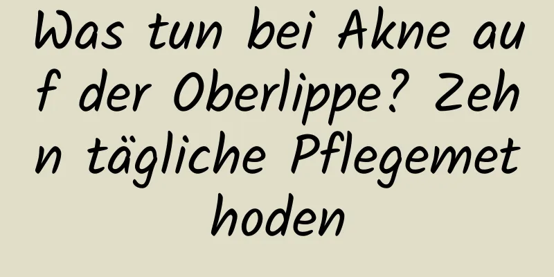 Was tun bei Akne auf der Oberlippe? Zehn tägliche Pflegemethoden