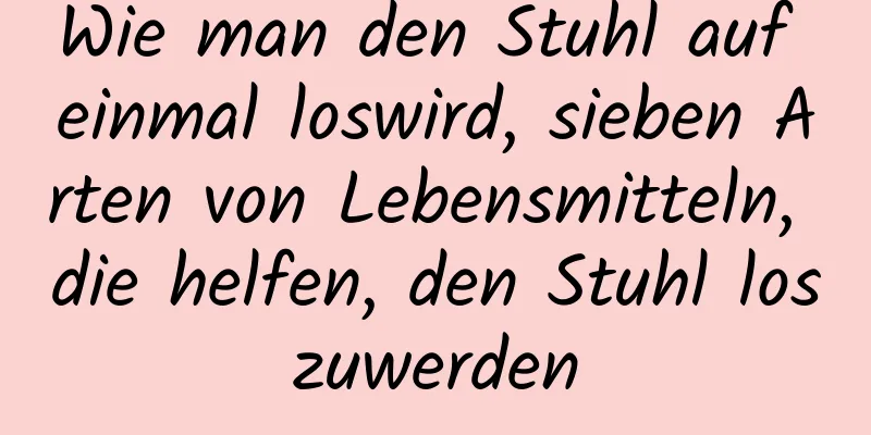 Wie man den Stuhl auf einmal loswird, sieben Arten von Lebensmitteln, die helfen, den Stuhl loszuwerden