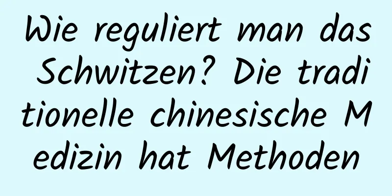 Wie reguliert man das Schwitzen? Die traditionelle chinesische Medizin hat Methoden