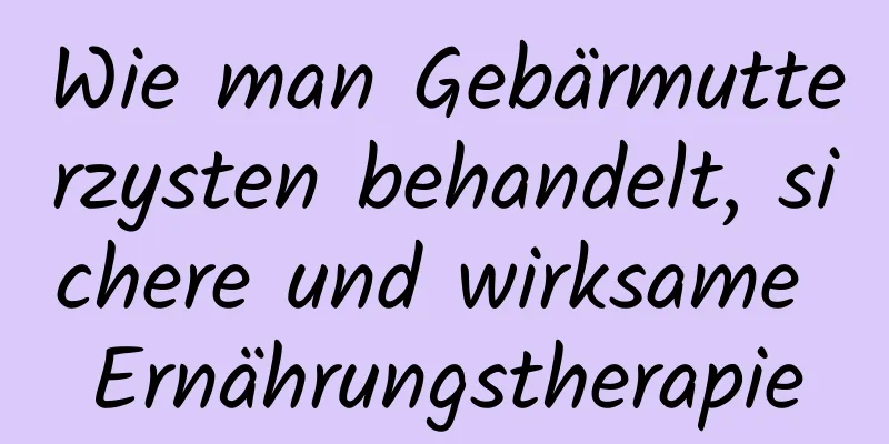 Wie man Gebärmutterzysten behandelt, sichere und wirksame Ernährungstherapie