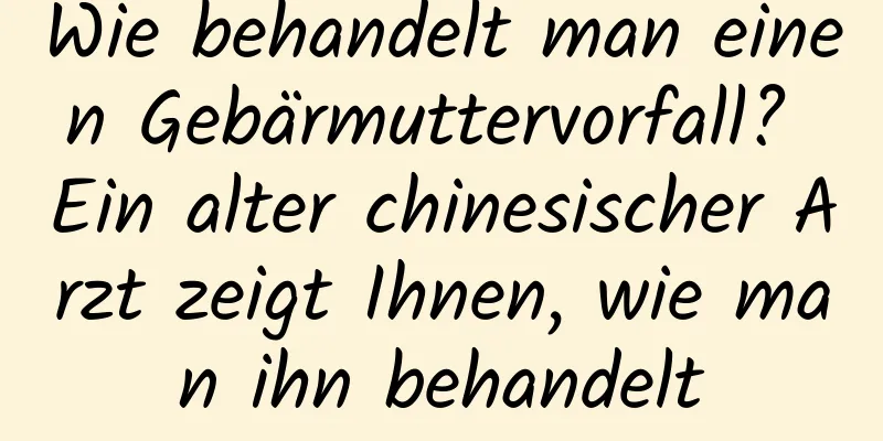 Wie behandelt man einen Gebärmuttervorfall? Ein alter chinesischer Arzt zeigt Ihnen, wie man ihn behandelt