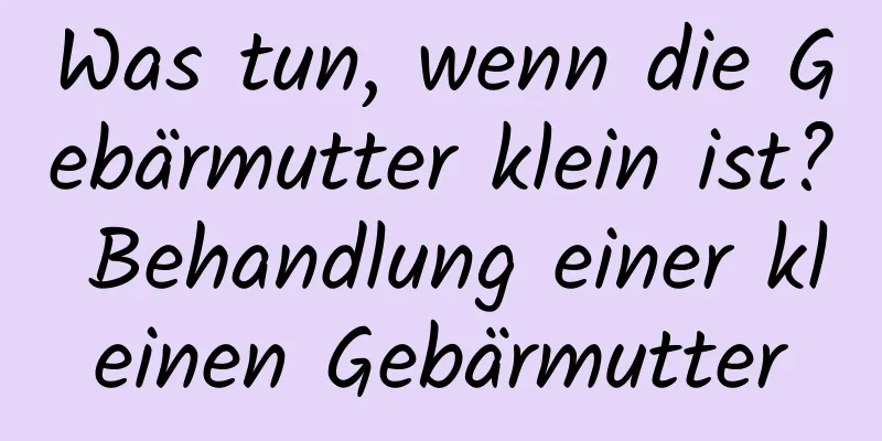 Was tun, wenn die Gebärmutter klein ist? Behandlung einer kleinen Gebärmutter