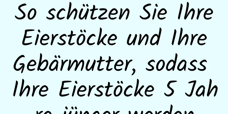 So schützen Sie Ihre Eierstöcke und Ihre Gebärmutter, sodass Ihre Eierstöcke 5 Jahre jünger werden