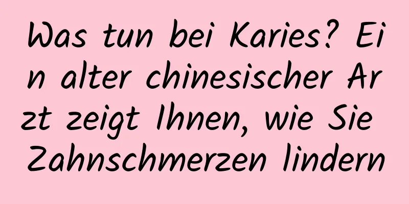 Was tun bei Karies? Ein alter chinesischer Arzt zeigt Ihnen, wie Sie Zahnschmerzen lindern