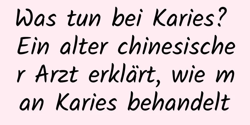 Was tun bei Karies? Ein alter chinesischer Arzt erklärt, wie man Karies behandelt