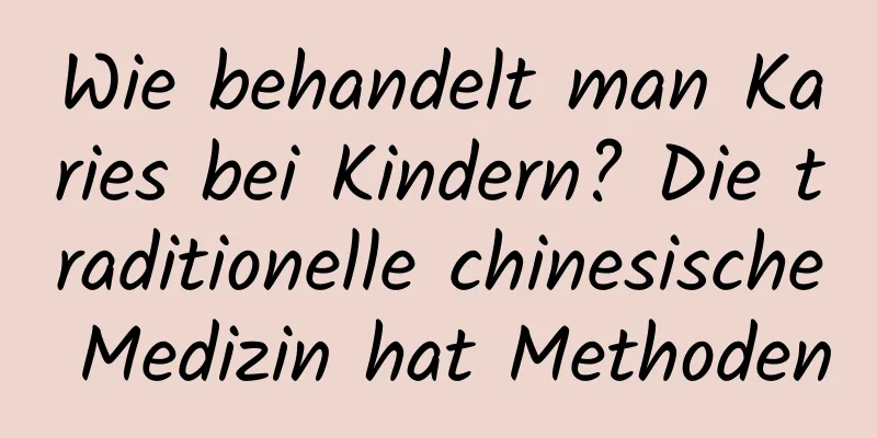 Wie behandelt man Karies bei Kindern? Die traditionelle chinesische Medizin hat Methoden