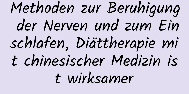 Methoden zur Beruhigung der Nerven und zum Einschlafen, Diättherapie mit chinesischer Medizin ist wirksamer