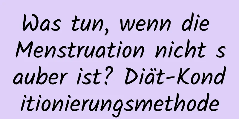 Was tun, wenn die Menstruation nicht sauber ist? Diät-Konditionierungsmethode