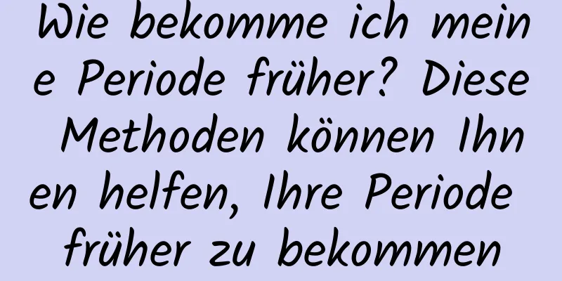 Wie bekomme ich meine Periode früher? Diese Methoden können Ihnen helfen, Ihre Periode früher zu bekommen