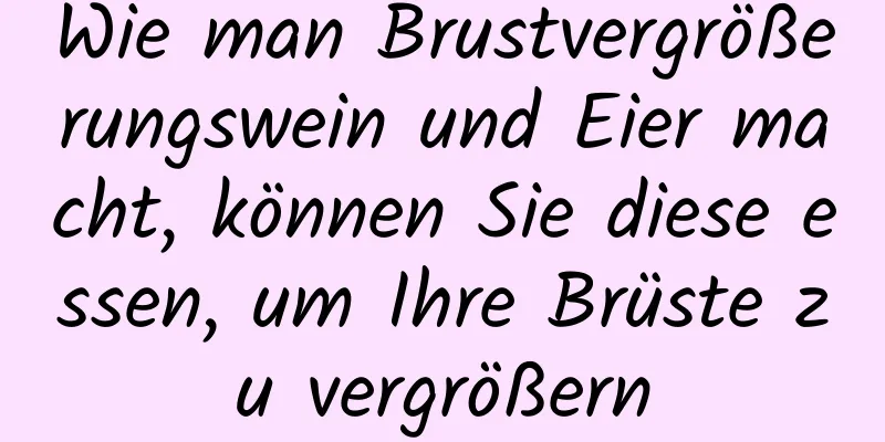 Wie man Brustvergrößerungswein und Eier macht, können Sie diese essen, um Ihre Brüste zu vergrößern