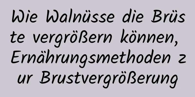 Wie Walnüsse die Brüste vergrößern können, Ernährungsmethoden zur Brustvergrößerung