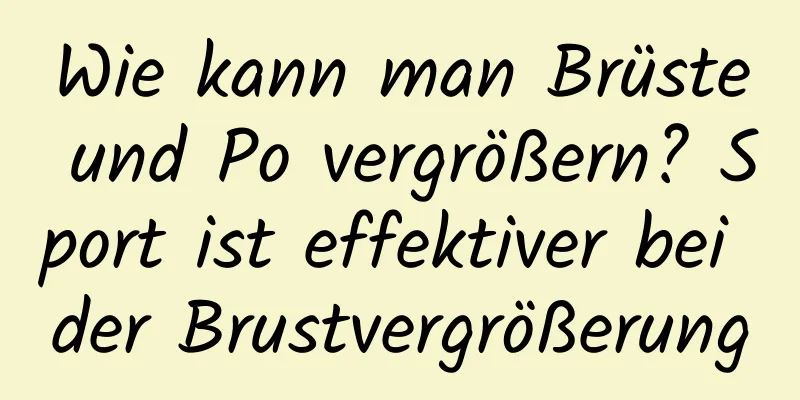 Wie kann man Brüste und Po vergrößern? Sport ist effektiver bei der Brustvergrößerung