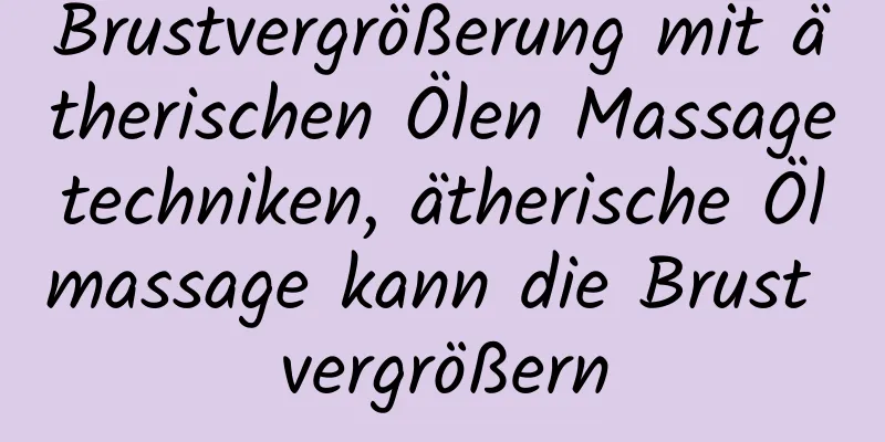 Brustvergrößerung mit ätherischen Ölen Massagetechniken, ätherische Ölmassage kann die Brust vergrößern