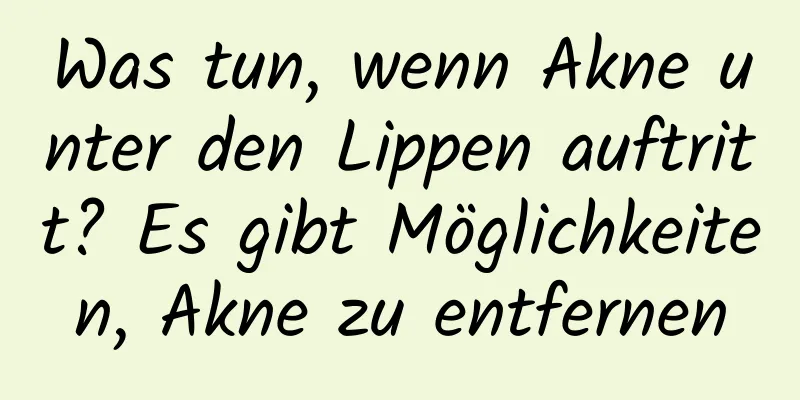 Was tun, wenn Akne unter den Lippen auftritt? Es gibt Möglichkeiten, Akne zu entfernen