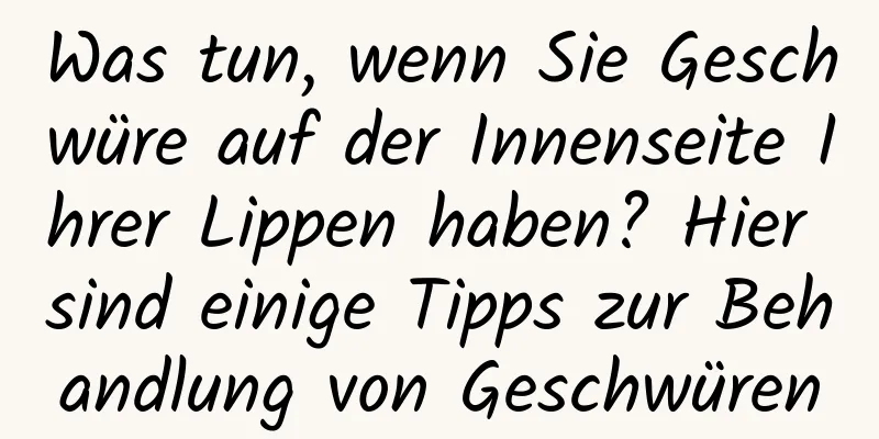 Was tun, wenn Sie Geschwüre auf der Innenseite Ihrer Lippen haben? Hier sind einige Tipps zur Behandlung von Geschwüren