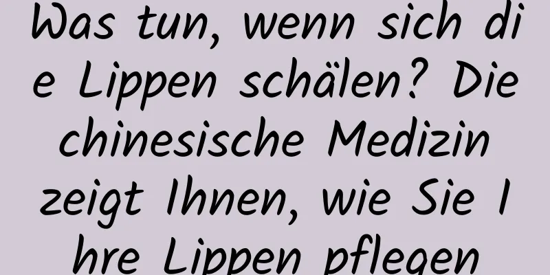 Was tun, wenn sich die Lippen schälen? Die chinesische Medizin zeigt Ihnen, wie Sie Ihre Lippen pflegen