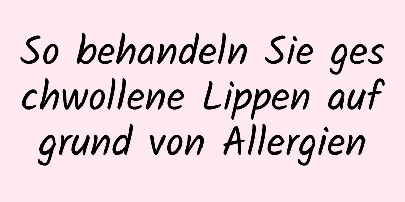 So behandeln Sie geschwollene Lippen aufgrund von Allergien