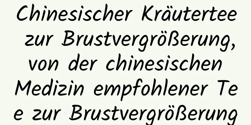 Chinesischer Kräutertee zur Brustvergrößerung, von der chinesischen Medizin empfohlener Tee zur Brustvergrößerung