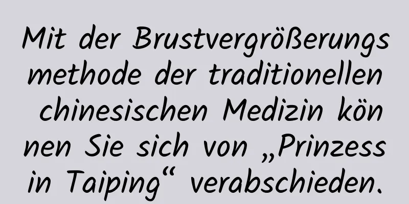 Mit der Brustvergrößerungsmethode der traditionellen chinesischen Medizin können Sie sich von „Prinzessin Taiping“ verabschieden.