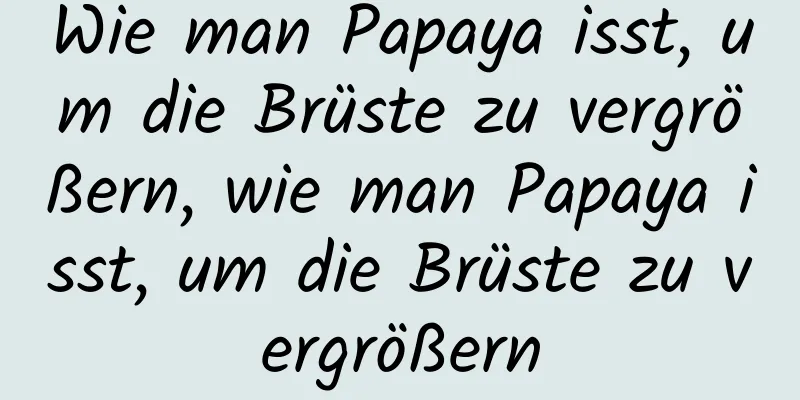 Wie man Papaya isst, um die Brüste zu vergrößern, wie man Papaya isst, um die Brüste zu vergrößern