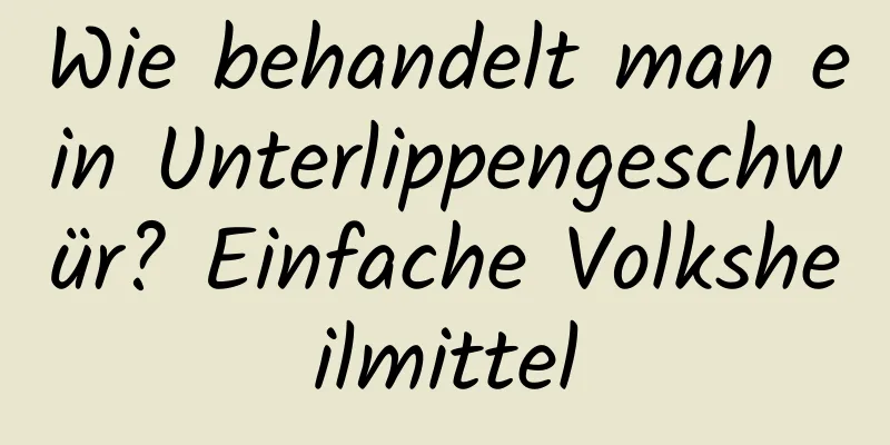 Wie behandelt man ein Unterlippengeschwür? Einfache Volksheilmittel