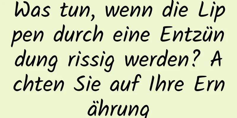 Was tun, wenn die Lippen durch eine Entzündung rissig werden? Achten Sie auf Ihre Ernährung