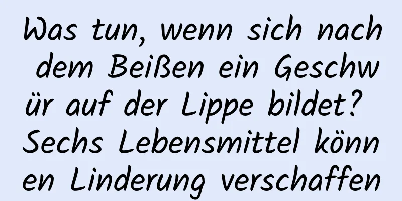 Was tun, wenn sich nach dem Beißen ein Geschwür auf der Lippe bildet? Sechs Lebensmittel können Linderung verschaffen