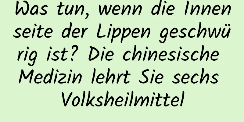 Was tun, wenn die Innenseite der Lippen geschwürig ist? Die chinesische Medizin lehrt Sie sechs Volksheilmittel