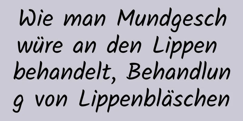 Wie man Mundgeschwüre an den Lippen behandelt, Behandlung von Lippenbläschen