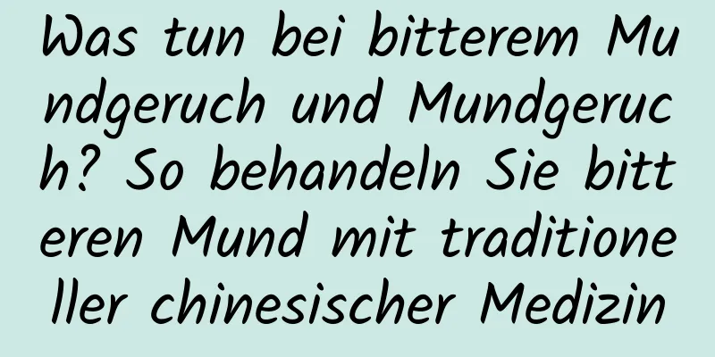 Was tun bei bitterem Mundgeruch und Mundgeruch? So behandeln Sie bitteren Mund mit traditioneller chinesischer Medizin