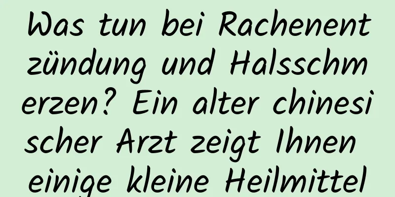 Was tun bei Rachenentzündung und Halsschmerzen? Ein alter chinesischer Arzt zeigt Ihnen einige kleine Heilmittel