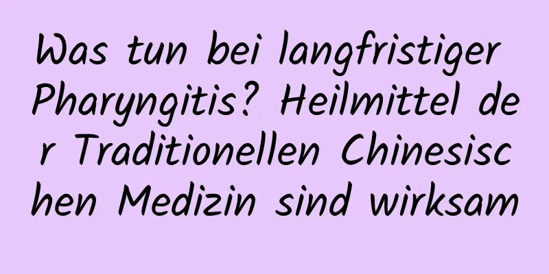 Was tun bei langfristiger Pharyngitis? Heilmittel der Traditionellen Chinesischen Medizin sind wirksam