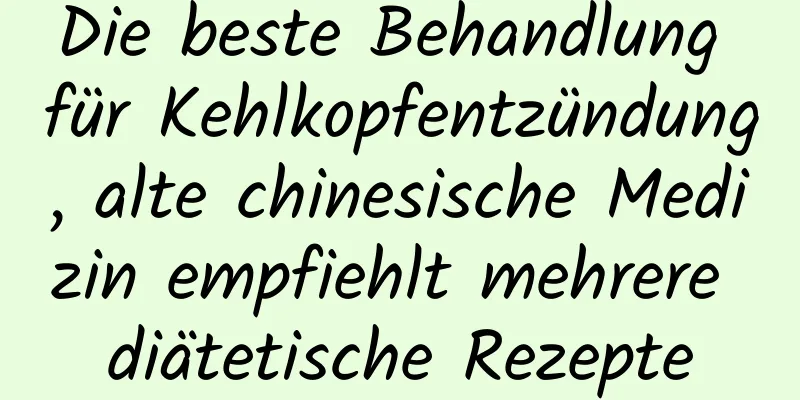 Die beste Behandlung für Kehlkopfentzündung, alte chinesische Medizin empfiehlt mehrere diätetische Rezepte