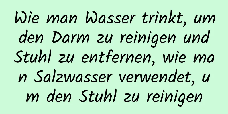 Wie man Wasser trinkt, um den Darm zu reinigen und Stuhl zu entfernen, wie man Salzwasser verwendet, um den Stuhl zu reinigen