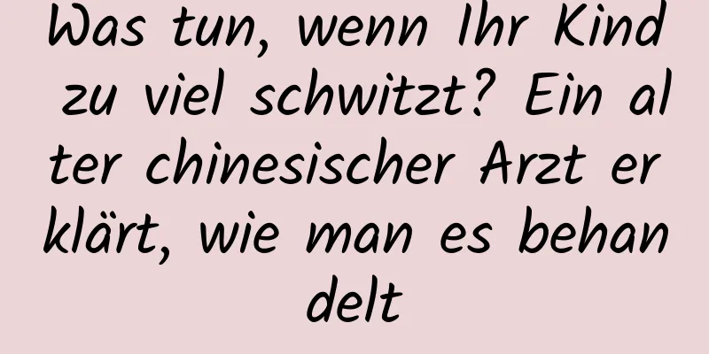 Was tun, wenn Ihr Kind zu viel schwitzt? Ein alter chinesischer Arzt erklärt, wie man es behandelt