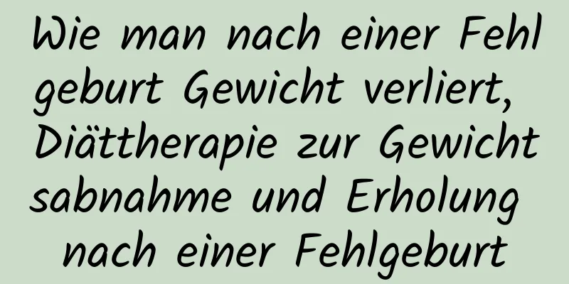 Wie man nach einer Fehlgeburt Gewicht verliert, Diättherapie zur Gewichtsabnahme und Erholung nach einer Fehlgeburt