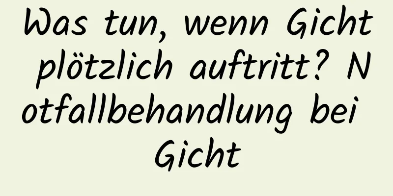 Was tun, wenn Gicht plötzlich auftritt? Notfallbehandlung bei Gicht