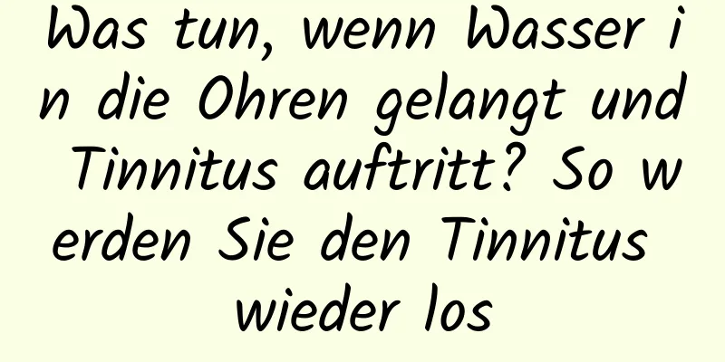 Was tun, wenn Wasser in die Ohren gelangt und Tinnitus auftritt? So werden Sie den Tinnitus wieder los