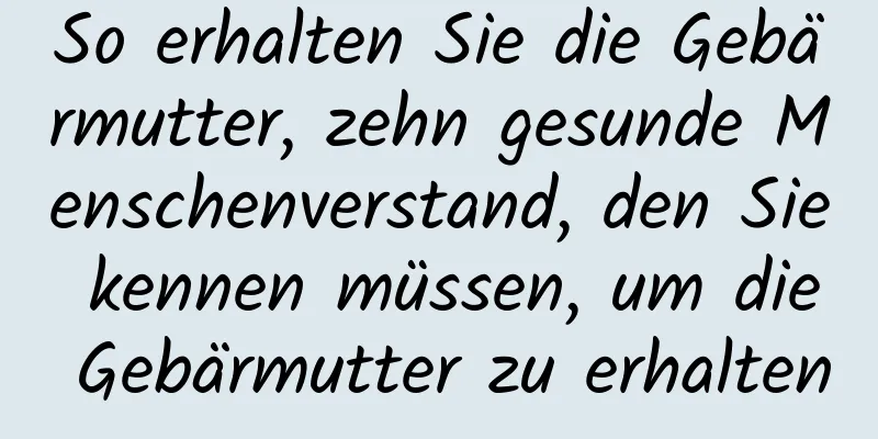 So erhalten Sie die Gebärmutter, zehn gesunde Menschenverstand, den Sie kennen müssen, um die Gebärmutter zu erhalten