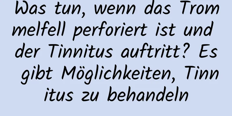 Was tun, wenn das Trommelfell perforiert ist und der Tinnitus auftritt? Es gibt Möglichkeiten, Tinnitus zu behandeln