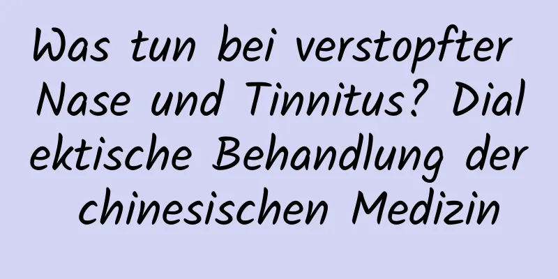 Was tun bei verstopfter Nase und Tinnitus? Dialektische Behandlung der chinesischen Medizin