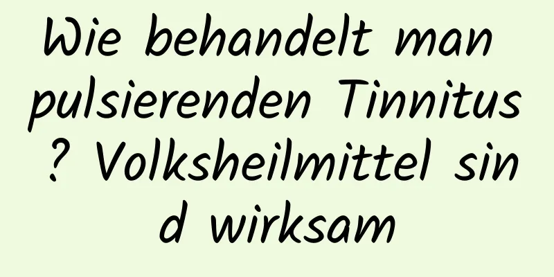 Wie behandelt man pulsierenden Tinnitus? Volksheilmittel sind wirksam