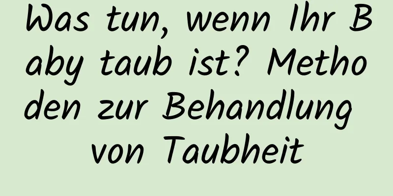 Was tun, wenn Ihr Baby taub ist? Methoden zur Behandlung von Taubheit