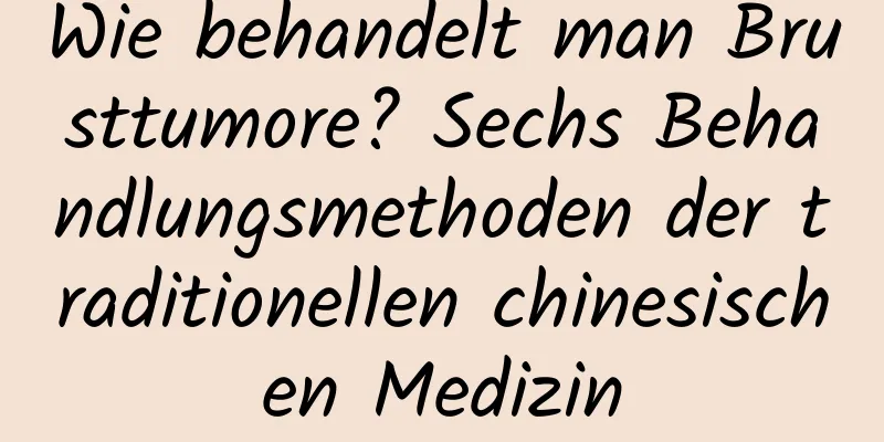 Wie behandelt man Brusttumore? Sechs Behandlungsmethoden der traditionellen chinesischen Medizin