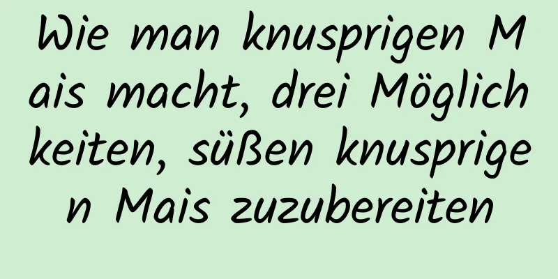 Wie man knusprigen Mais macht, drei Möglichkeiten, süßen knusprigen Mais zuzubereiten