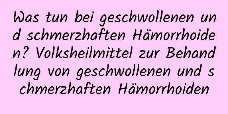 Was tun bei geschwollenen und schmerzhaften Hämorrhoiden? Volksheilmittel zur Behandlung von geschwollenen und schmerzhaften Hämorrhoiden