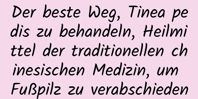 Der beste Weg, Tinea pedis zu behandeln, Heilmittel der traditionellen chinesischen Medizin, um Fußpilz zu verabschieden