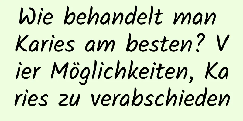 Wie behandelt man Karies am besten? Vier Möglichkeiten, Karies zu verabschieden