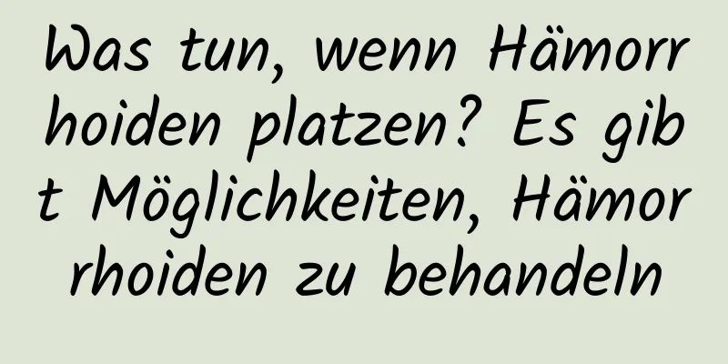 Was tun, wenn Hämorrhoiden platzen? Es gibt Möglichkeiten, Hämorrhoiden zu behandeln